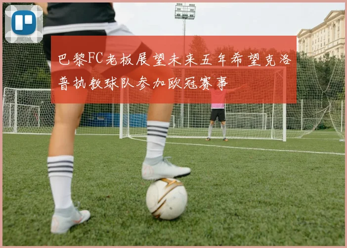 巴黎FC老板展望未来五年希望克洛普执教球队参加欧冠赛事