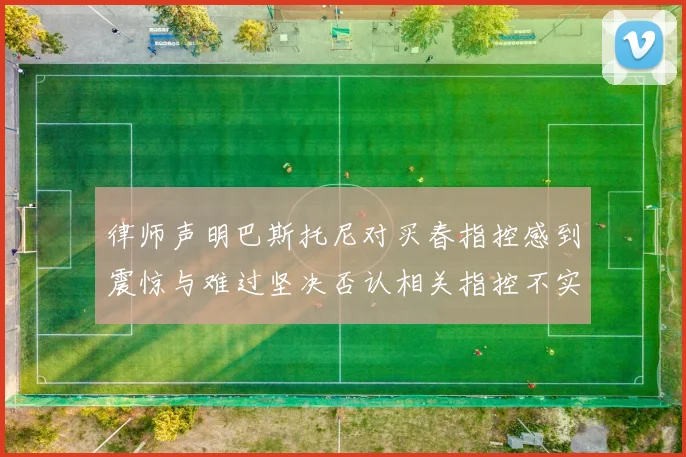 律师声明巴斯托尼对买春指控感到震惊与难过坚决否认相关指控不实