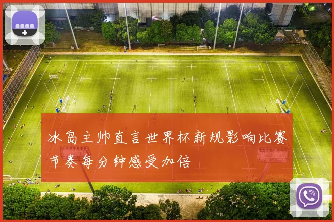 冰岛主帅直言世界杯新规影响比赛节奏每分钟感受加倍