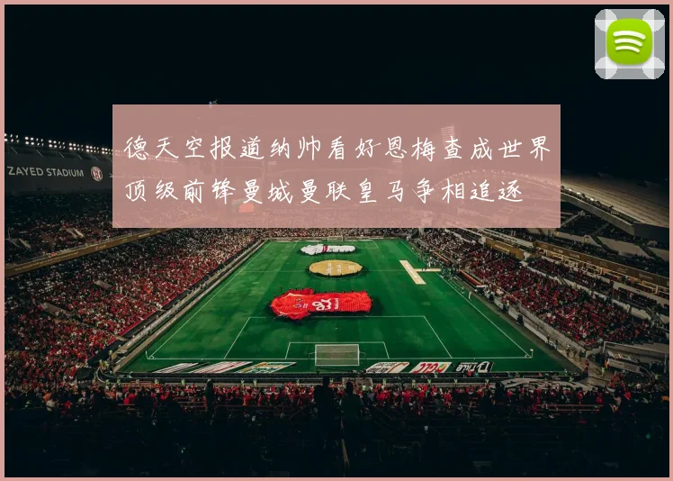 德天空报道纳帅看好恩梅查成世界顶级前锋曼城曼联皇马争相追逐