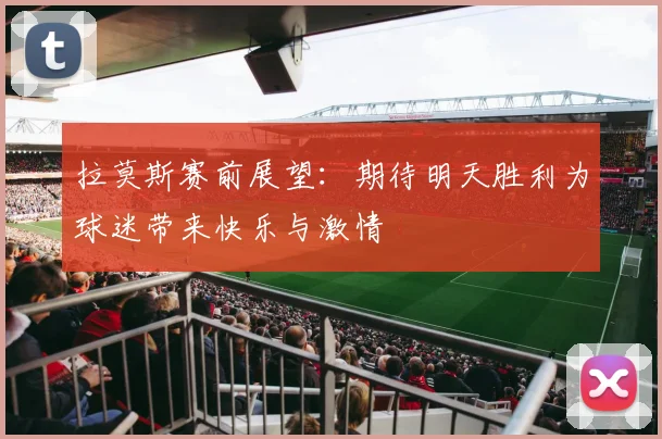 拉莫斯赛前展望：期待明天胜利为球迷带来快乐与激情