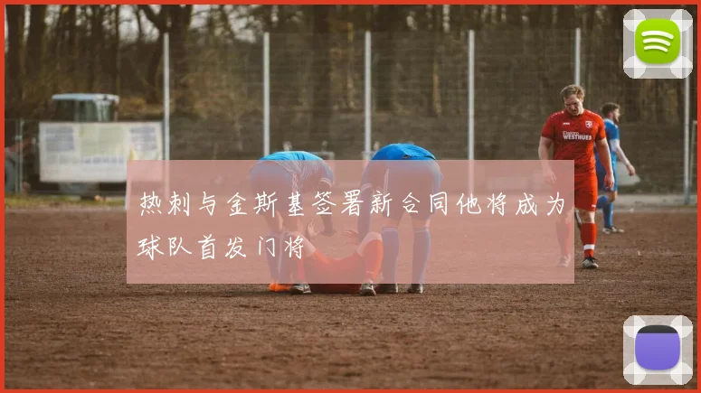 热刺与金斯基签署新合同他将成为球队首发门将