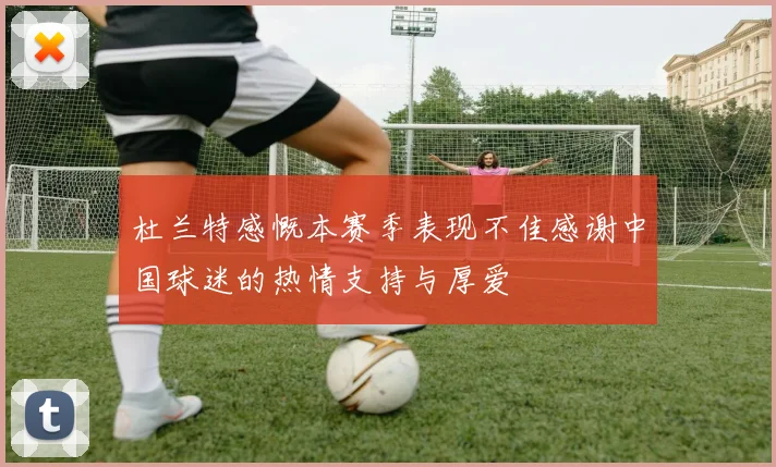 杜兰特感慨本赛季表现不佳感谢中国球迷的热情支持与厚爱