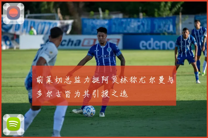 前莱切总监力挺阿莫林称尤尔曼与多尔古皆为其引援之选