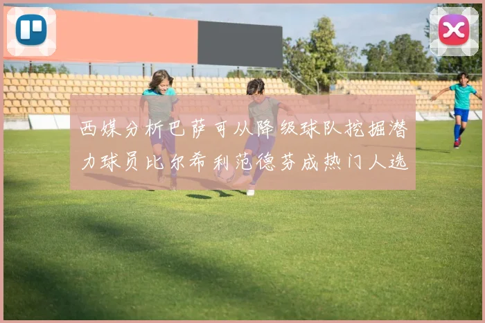 西媒分析巴萨可从降级球队挖掘潜力球员比尔希利范德芬成热门人选