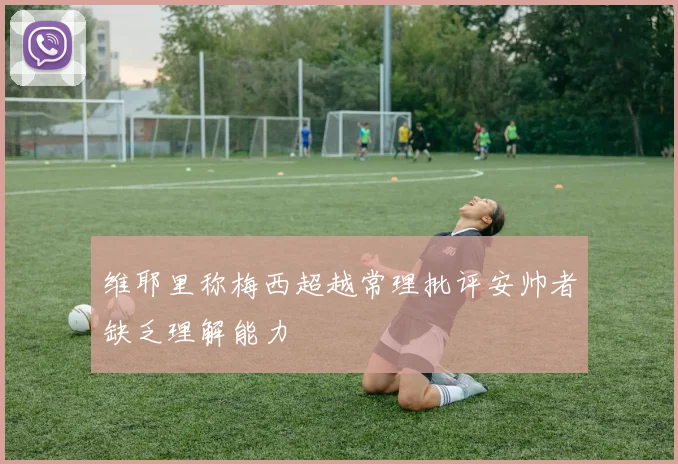 维耶里称梅西超越常理批评安帅者缺乏理解能力