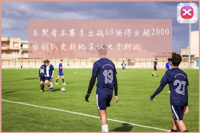 东契奇本赛季出战60场得分超2000分创队史新纪录仅次于科比