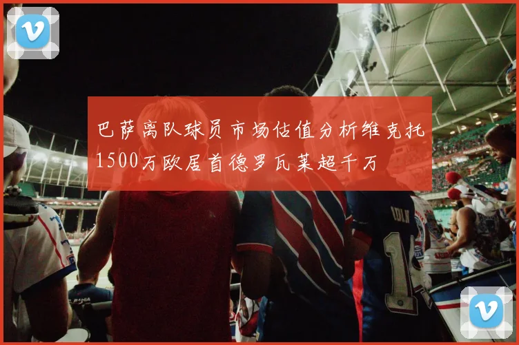 巴萨离队球员市场估值分析维克托1500万欧居首德罗瓦莱超千万
