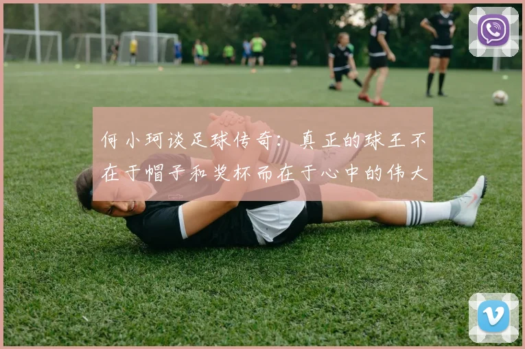 何小珂谈足球传奇：真正的球王不在于帽子和奖杯而在于心中的伟大