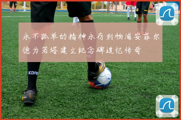 永不孤单的精神永存利物浦安菲尔德为若塔建立纪念碑追忆传奇