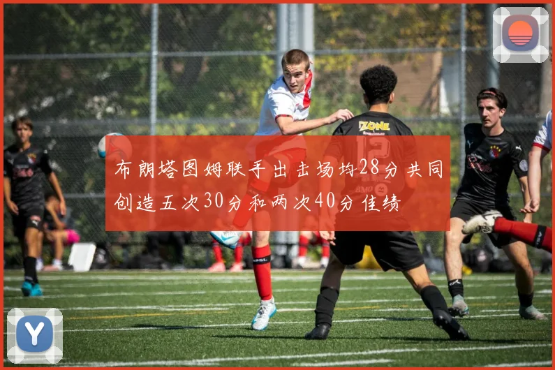 布朗塔图姆联手出击场均28分共同创造五次30分和两次40分佳绩