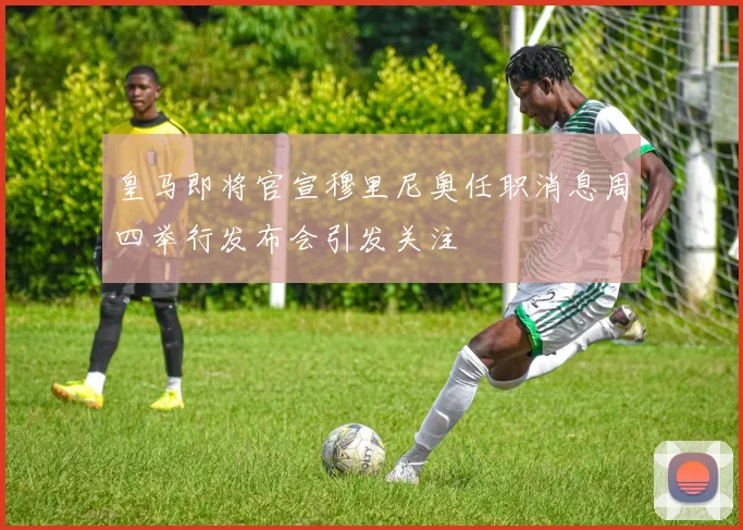 皇马即将官宣穆里尼奥任职消息周四举行发布会引发关注