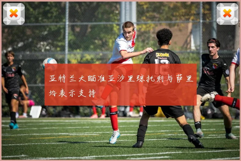 亚特兰大瞄准亚沙里琼托利与萨里均表示支持