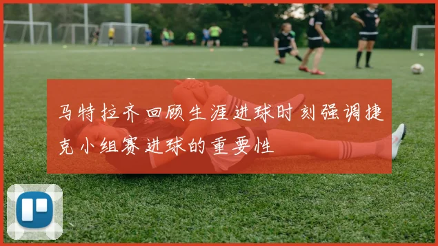 马特拉齐回顾生涯进球时刻强调捷克小组赛进球的重要性
