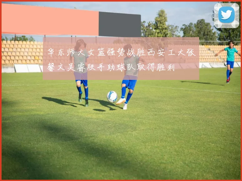 华东师大女篮强势战胜西安工大张馨文吴睿联手助球队取得胜利