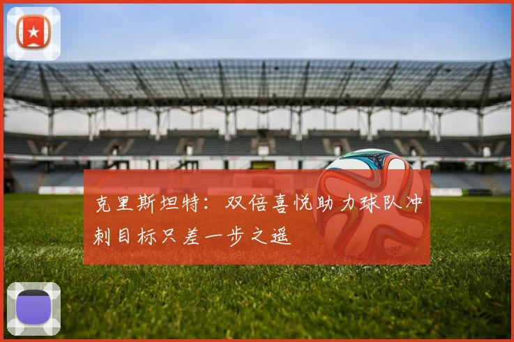 克里斯坦特：双倍喜悦助力球队冲刺目标只差一步之遥
