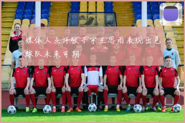媒体人点评张子宇王思雨表现出色球队未来可期