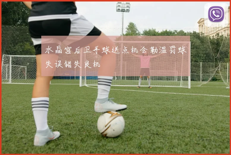 水晶宫后卫手球送点机会勒温罚球失误错失良机