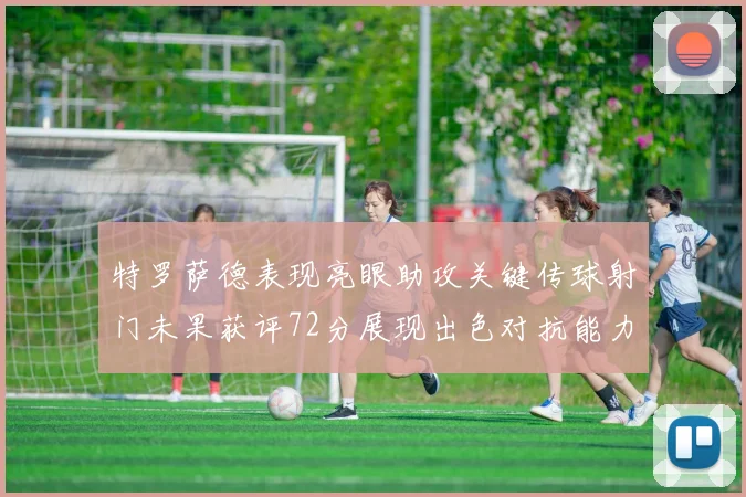 特罗萨德表现亮眼助攻关键传球射门未果获评72分展现出色对抗能力