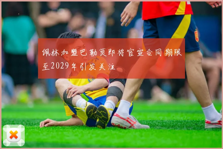 佩林加盟巴勒莫即将官宣合同期限至2029年引发关注
