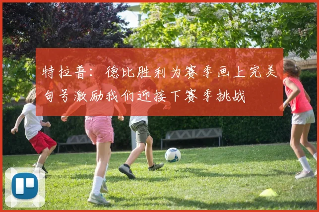 特拉普：德比胜利为赛季画上完美句号激励我们迎接下赛季挑战