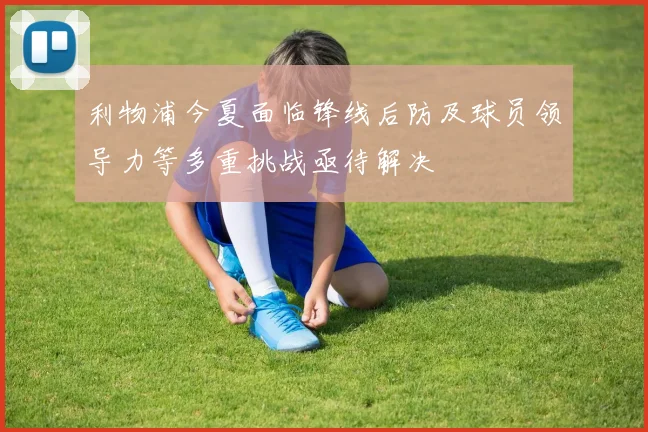 利物浦今夏面临锋线后防及球员领导力等多重挑战亟待解决