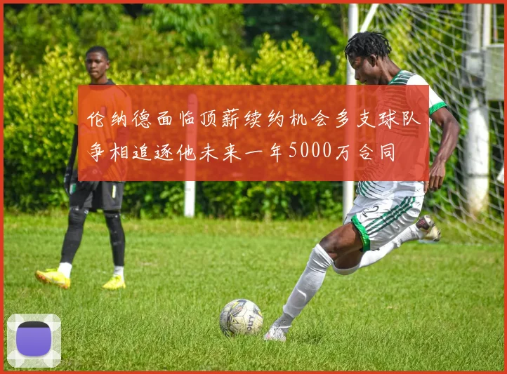伦纳德面临顶薪续约机会多支球队争相追逐他未来一年5000万合同